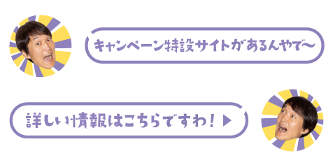 キャンペーン特設サイトがあるんやで～ 詳しい情報はこちらですわ！
