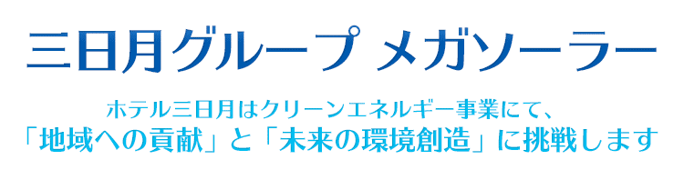 三日月グループ　メガソーラー　ホテル三日月はクリーンエネルギー事業にて「地域への貢献」と「未来の環境創造」に挑戦します